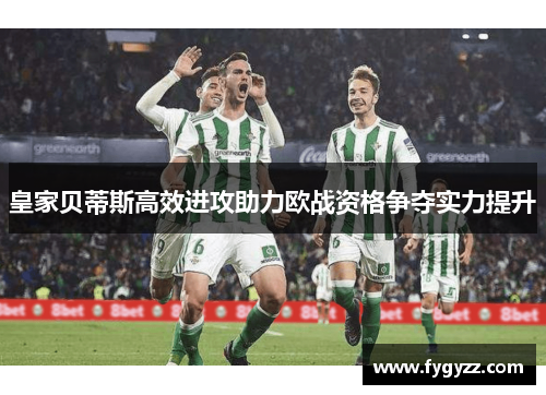 皇家贝蒂斯高效进攻助力欧战资格争夺实力提升