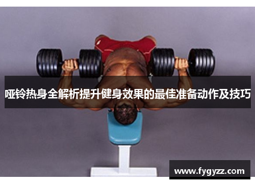 哑铃热身全解析提升健身效果的最佳准备动作及技巧