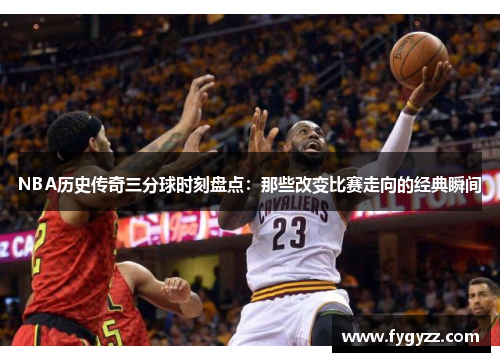 NBA历史传奇三分球时刻盘点：那些改变比赛走向的经典瞬间