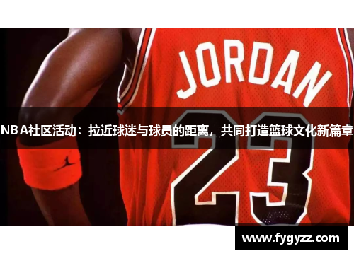NBA社区活动：拉近球迷与球员的距离，共同打造篮球文化新篇章