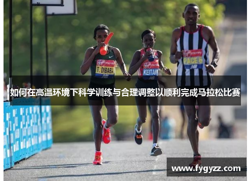 如何在高温环境下科学训练与合理调整以顺利完成马拉松比赛