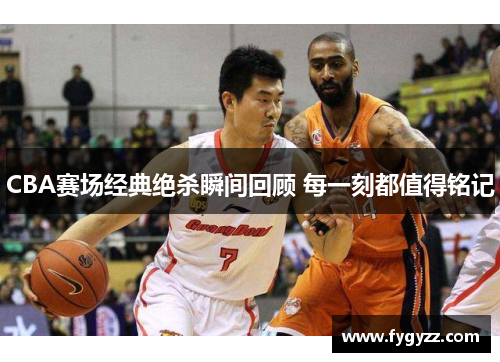 CBA赛场经典绝杀瞬间回顾 每一刻都值得铭记