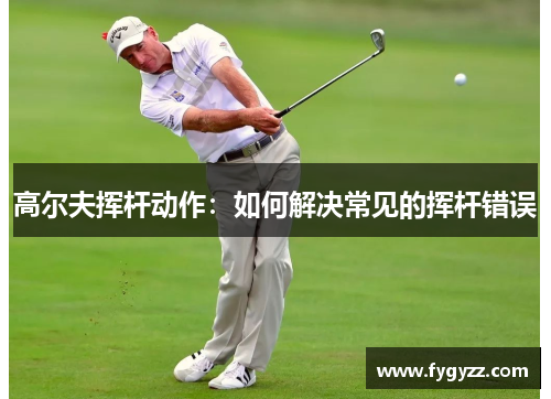 高尔夫挥杆动作：如何解决常见的挥杆错误